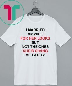 I married my wife for her looks but not the ones she’s giving me lately shirt