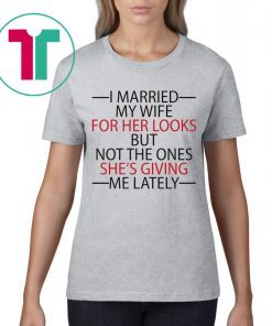 I married my wife for her looks but not the ones she’s giving me lately funny shirt