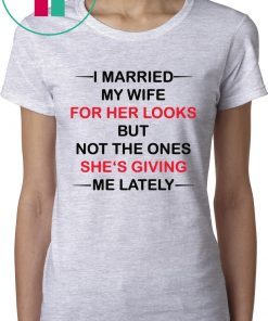 I married my wife for her looks but not the ones she’s giving me lately shirt