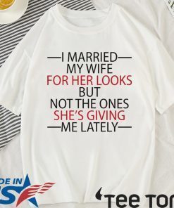 I married my wife for her looks but not the ones she’s giving me lately funny shirt