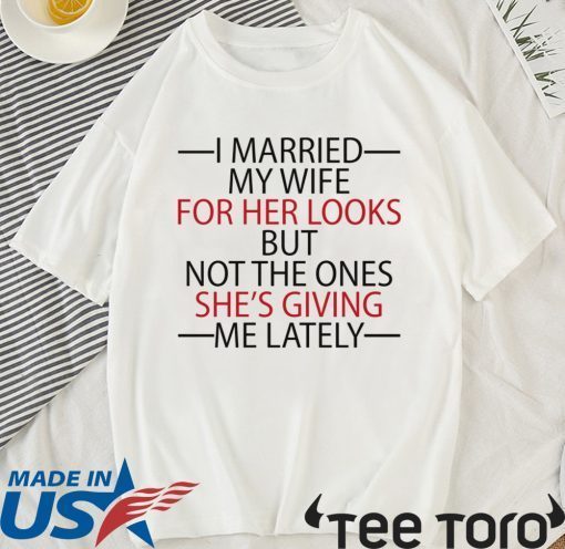 I married my wife for her looks but not the ones she’s giving me lately funny shirt