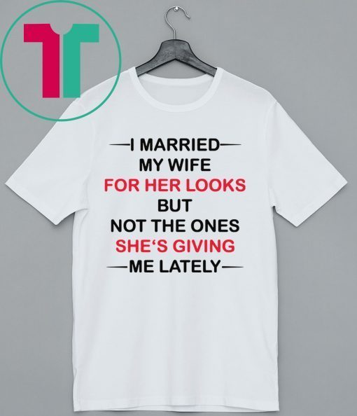 I married my wife for her looks but not the ones she’s giving me lately shirt