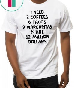 I need 3 coffees 6 tacos 9 margaritas and like 12 million dollars shirt