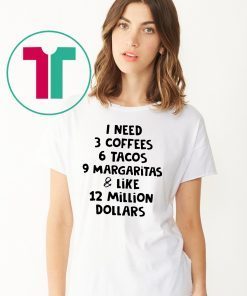I need 3 coffees 6 tacos 9 margaritas and like 12 million dollars shirt