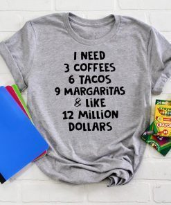 I need 3 coffees 6 tacos 9 margaritas and like 12 million dollars shirt