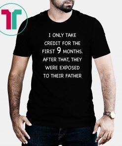 I only take credit for the first 9 months after that they were exposed to their father shirt