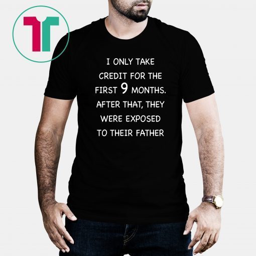 I only take credit for the first 9 months after that they were exposed to their father shirt