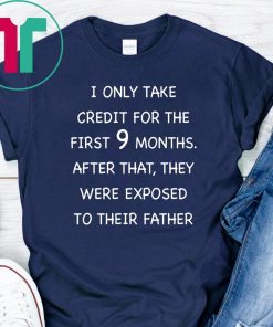 I only take credit for the first 9 months after that they were exposed to their father shirt