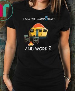 I say we camp 5 days and work 2 Tee Shirt