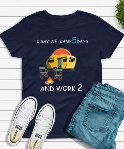 I say we camp 5 days and work 2 Tee Shirt