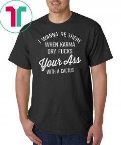 I wanna be there when karma dry fucks your ass with a cactus shirt