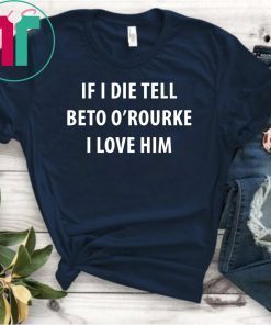 IF I DIE TELL BETO O’ROURKE I LOVE HIM TEE SHIRT