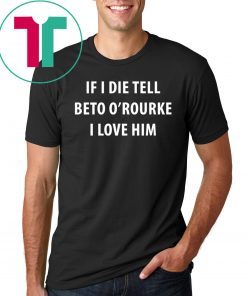 IF I DIE TELL BETO O’ROURKE I LOVE HIM TEE SHIRT