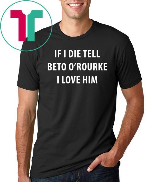 IF I DIE TELL BETO O’ROURKE I LOVE HIM TEE SHIRT