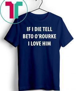 IF I DIE TELL BETO O’ROURKE I LOVE HIM Shirt