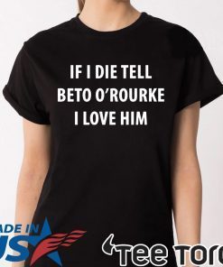 IF I DIE TELL BETO O’ROURKE I LOVE HIM Shirt