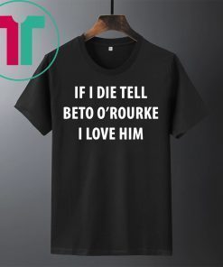 IF I DIE TELL BETO O’ROURKE I LOVE HIM Shirt