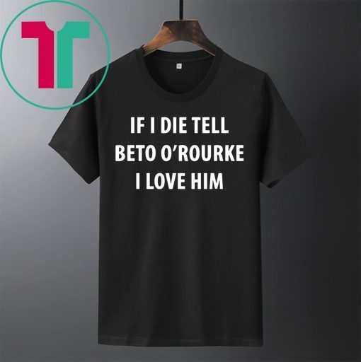 IF I DIE TELL BETO O’ROURKE I LOVE HIM Shirt