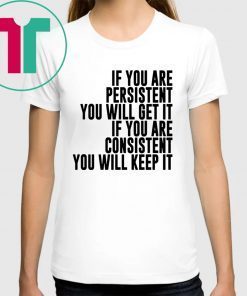 IF YOU ARE PERSISTENT YOU WILL GET IT IF YOU ARE CONSISTENT YOU WILL KEEP IT SHIRT
