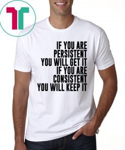 IF YOU ARE PERSISTENT YOU WILL GET IT IF YOU ARE CONSISTENT YOU WILL KEEP IT SHIRT