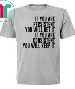 IF YOU ARE PERSISTENT YOU WILL GET IT IF YOU ARE CONSISTENT YOU WILL KEEP IT TEE SHIRT