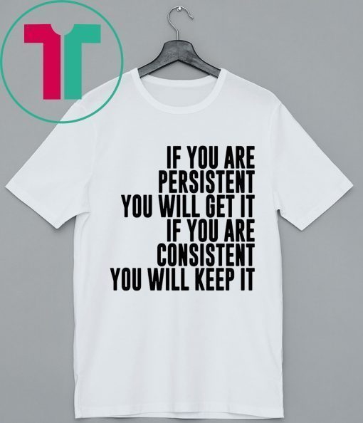 IF YOU ARE PERSISTENT YOU WILL GET IT IF YOU ARE CONSISTENT YOU WILL KEEP IT SHIRT