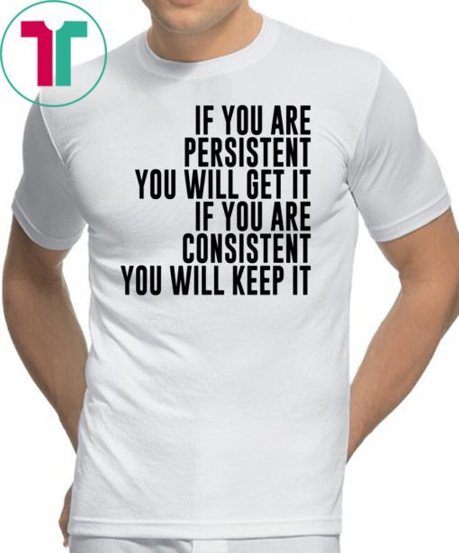 IF YOU ARE PERSISTENT YOU WILL GET IT IF YOU ARE CONSISTENT YOU WILL KEEP IT TEE SHIRT