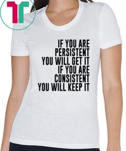 IF YOU ARE PERSISTENT YOU WILL GET IT IF YOU ARE CONSISTENT YOU WILL KEEP IT TEE SHIRT