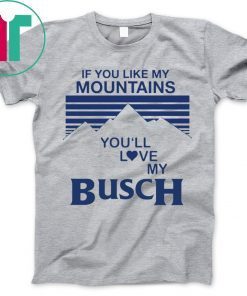 If You Like My Mountains You’ll Love My Busch Tee Shirt