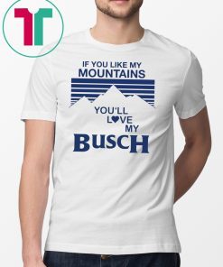 If You Like My Mountains You’ll Love If You Like My Mountains You’ll Love My Busch Tee ShirtMy Busch Tee Shirt