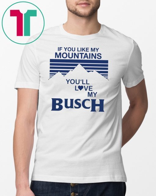 If You Like My Mountains You’ll Love If You Like My Mountains You’ll Love My Busch Tee ShirtMy Busch Tee Shirt