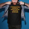 If You heard anything bad about me Believe all that shit and leave me the fuck alone Shirt
