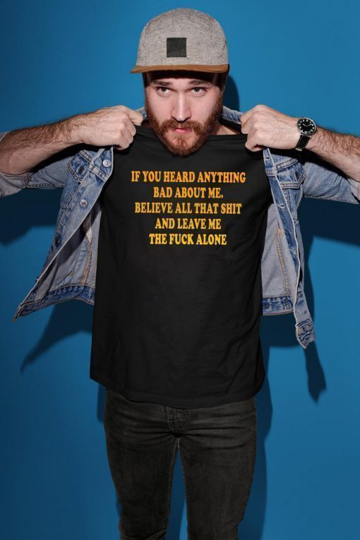 If You heard anything bad about me Believe all that shit and leave me the fuck alone Shirt