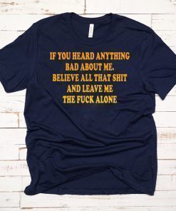 If You heard anything bad about me Believe all that shit and leave me the fuck alone Shirt