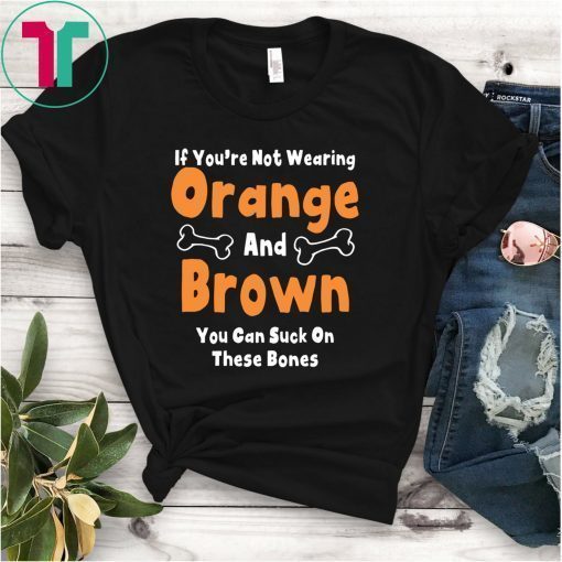 If You’re Not Wearing Orange And Brown You Can Suck On These Bones Shirt