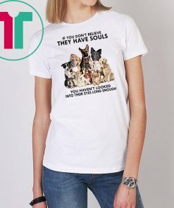 If you don't believe they have souls you haven't looked into their eyes long enough dog lovers shirt