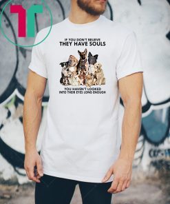 If you don't believe they have souls you haven't looked into their eyes long enough dog lovers shirt