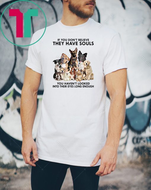 If you don't believe they have souls you haven't looked into their eyes long enough dog lovers shirt