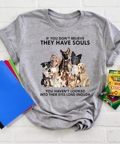 If you don't believe they have souls you haven't looked into their eyes long enough dog lovers shirt