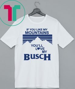 If You Like My Mountains You’ll Love My Busch T-Shirt