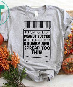 I'm kind of like peanut butter a little bit too chunky and spread too thin shirt