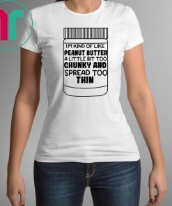 I'm kind of like peanut butter a little bit too chunky and spread too thin shirt