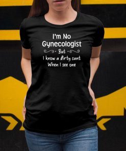 Im not a gynecologist but i know a cunt when i see one Shirt