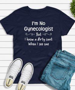 Im not a gynecologist but i know a cunt when i see one Shirt