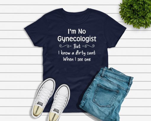 Im not a gynecologist but i know a cunt when i see one Shirt