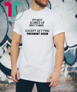 I'm not scared of anything except getting pregnant again shirt