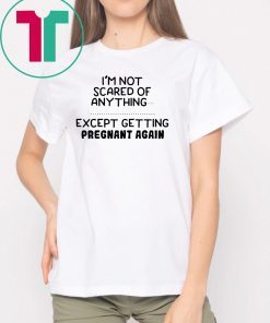 I'm not scared of anything except getting pregnant again shirt