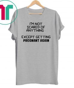I'm not scared of anything except getting pregnant again shirt