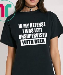 In My Defense I Was Left Unsupervised With Beer T-Shirt