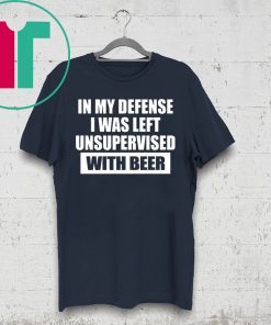 In My Defense I Was Left Unsupervised With Beer T-Shirt